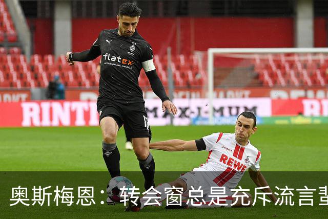奥斯梅恩：转会窗总是充斥流言蜚语，未来的事情到时候再看