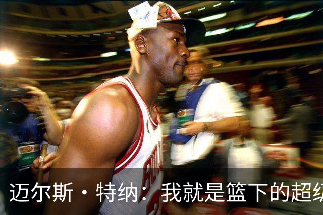 迈尔斯·特纳：我就是篮下的超级英雄，不用改什么